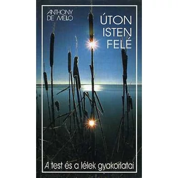 Úton Isten felé - A test és a lélek gyakorlatai - A test és a lélek gyakorlatai - Anthony De Mello