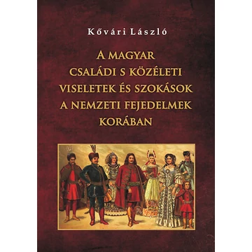 A magyar családi s közéleti viseletek és szokások a nemzeti fejedelmek korában - Kővári László