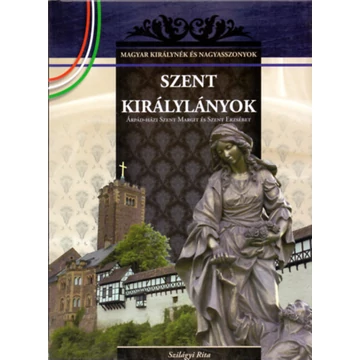 Szent királylányok - Árpád-házi Szent Margit és Szent Erzsébet - A Magyar királynék és nagyasszonyok 2. kötete - Szilágyi Rita