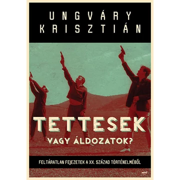 Tettesek vagy áldozatok? - Feltáratlan fejezetek a XX. század történelméből - Ungváry Krisztián