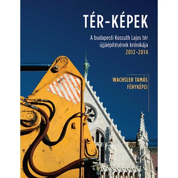 TÉR-KÉPEK - A budapesti Kossuth Lajos tér újjáépítésének krónikája 2012-2014 - Wachsler Tamás