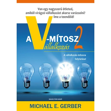 A V-mítosz Vállalkozás 2. - Van egy nagyszerű ötleted, amiből virágzó vállalkozást akarsz csinálni?  Íme a teendőid! - Michael E. Gerber