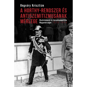 A Horthy-rendszer és antiszemitizmusának mérlege - Diszkrimináció és társadalompolitika Magyarországon, 1919-1944 - Ungváry Krisztián