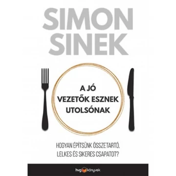 A jó vezetők esznek utolsónak - Hogyan építsünk összetartó, lelkes és sikeres csapatot? - Simon Sinek