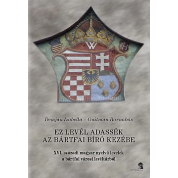 Ez a levél adassék az bártfai bíró kezébe - XVI. századi magyar nyelvű levelek a bártfai városi levéltárból - Guitman Barnabás