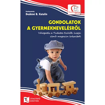 Gondolatok a gyermeknevelésről - Válogatás a Tudatos Szülők Lapja című magazin írásaiból - Deákné B. Katalin