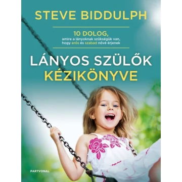 Lányos szülők kézikönyve - 10 dolog, amire a lányoknak szükségük van, hogy erős és szabad nővé érjenek - Steve Biddulph