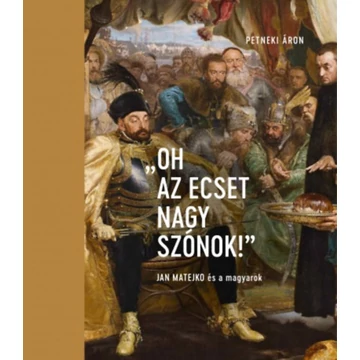 &quot;Oh az ecset nagy szónok!&quot; - Jan Matejko és a magyarok - Petneki Áron