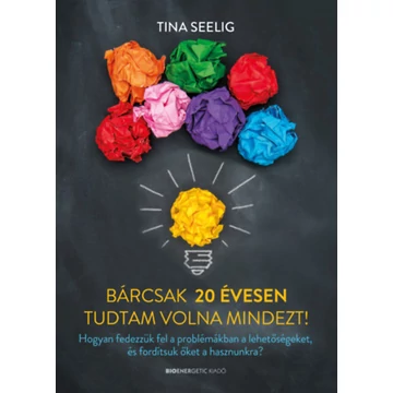 Bárcsak 20 évesen tudtam volna mindezt! - Hogyan fedezzük fel a problémákban a lehetőségeket, és fordítsuk őket a hasznunkra? - Tina Seelig