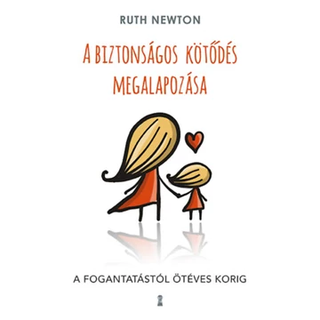 A biztonságos kötődés megalapozása - A fogantatástól ötéves korig - Ruth Newton