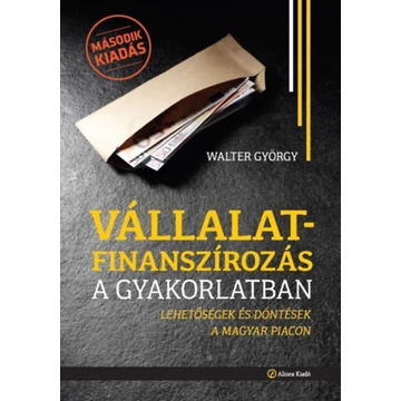 Vállalatfinanszírozás a gyakorlatban - Lehetőségek és döntések a magyar piacon - Walter György