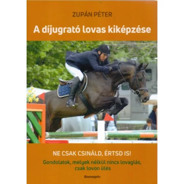 A díjugrató lovas kiképzése - Ne csak csináld, értsd is! Gondolatok, melyek nélkül nincs lovaglás, csak lovon ülés - Zupán Péter