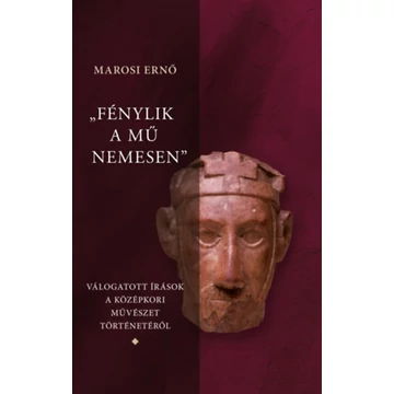 &quot;Fénylik a mű nemesen 1-3.&quot; - Válogatott írások a magyar középkori művészet történetéről - Marosi Ernő
