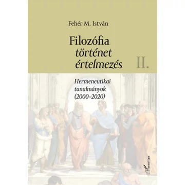 Filozófia, történet, értelmezés II. kötet - Hermeneutikai tanulmányok (2000-2020) - Fehér M. István