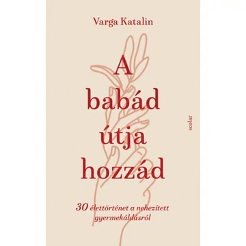 A babád útja hozzád - 30 élettörténet a nehezített gyermekáldásról - Varga Katalin