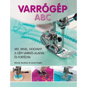 Varrógép ABC - Mit, mivel, hogyan? - A gépi varrás alapjai és fortélyai - Wendy Gardiner