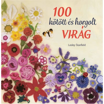 100 kötött és horgolt virág - Csudaszép virággyűjtemény ruhák, kiegészítők, párnák és takarók díszítésére - Lesley Stanfield