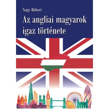 Az angliai magyarok igaz története - Nagy Róbert