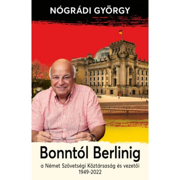 Bonntól Berlinig - A Német Szövetségi Köztársaság és vezetői 1949-2022 - Nógrádi György