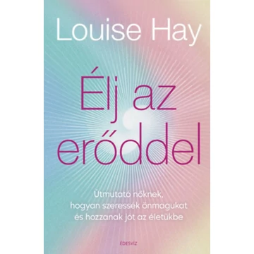 Élj az erőddel - Útmutató nőknek, hogyan szeressék önmagukat és hozzanak jót az életükbe - Louise Hay