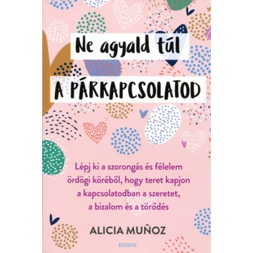 Ne agyald túl a párkapcsolatod - Lépj ki a szorongás és félelem ördögi köréből, hogy teret kapjon a kapcsolatodban a szeretet, a bizalom és a törődés - Alicia Munoz