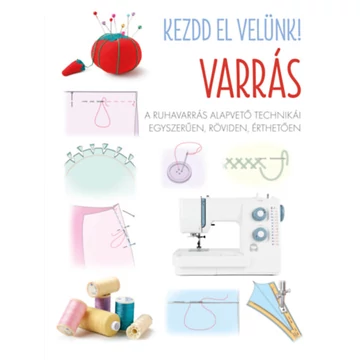 Kezdd el velünk! VARRÁS - A ruhavarrás alapvető technikái egyszerűen, röviden, érthetően