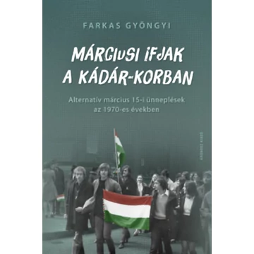 Márciusi ifjak a Kádár-korban - Alternatív március 15-i ünneplések az 1970-es években - Farkas Gyöngyi