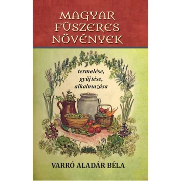 Magyar fűszeres növények termelése, gyűjtése, alkalmazása - Varró Aladár Béla