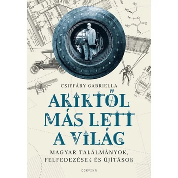 Akiktől más lett a világ - Magyar találmányok, felfedezések és újítások - Csiffáry Gabriella