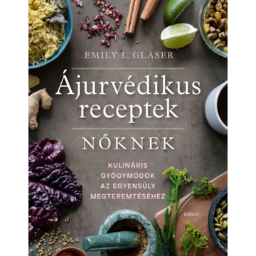 Ájurvédikus receptek nőknek - Kulináris gyógymódok az egyensúly megteremtéséhez - Emily L. Glaser