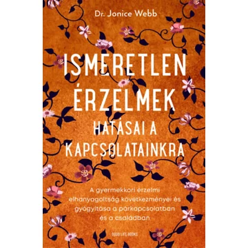 Ismeretlen érzelmek hatásai a kapcsolatainkra - A gyermekkori érzelmi elhanyagoltság következményei és gyógyítása a párkapcsolatban és a családban - Dr. Jonice Webb