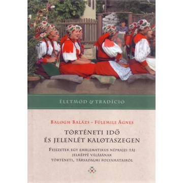 Történeti idő és jelenlét Kalotaszegen - Fejezetek egy emblematikus néprajzi táj jelképpé válásának történeti, társadalmi folyamatairól - Balogh Balázs