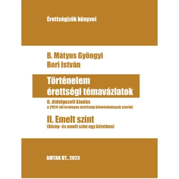 Történelem érettségi témavázlatok II. Emelt szint - 6. átdolgozott kiadás a 2024-től érvényes érettségi követelmények szerint - B. Mátyus Gyöngyi