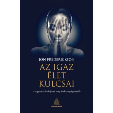 Az igaz élet kulcsai - hogyan szabaduljunk meg élethazugságainktól? - Jon Frederickson