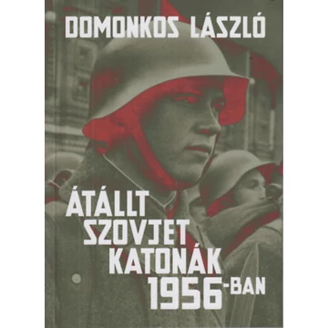 Átállt szovjet katonák 1956-ban - Tények és legendák - Domonkos László