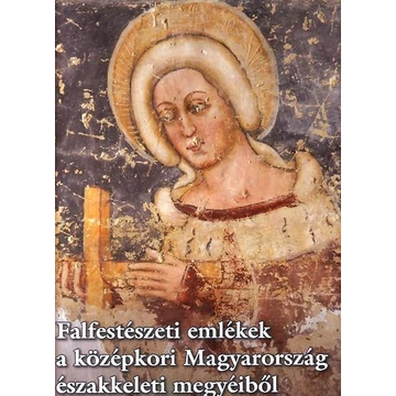 Falfestészeti emlékek a középkori Magyarország északkeleti megyéiből - Jékely  Zsombor