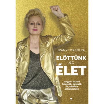 Előttünk az élet - Hogyan lettem bölcsebb, bátrabb és pokolian szórakoztató - Iványi Orsolya