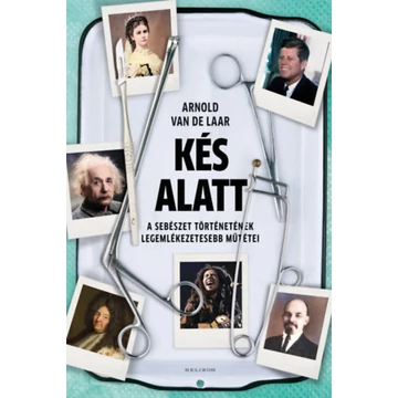 Kés alatt - A sebészet történetének legemlékezetesebb műtétei - Arnold van de Laar