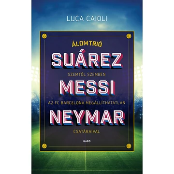 Álomtrió - Suárez, Messi, Neymar - Szemtől szemben az FC Barcelona megállíthatatlan csatáraival - Luca Caioli