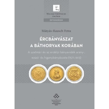 Ércbányászat a Báthoryak korában - A szatmári és az erdélyi bányavidék arany-, ezüst- és higanybányászata (1571–1613) - Mátyás-Rausch Petra