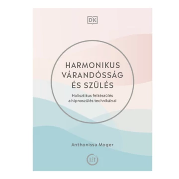 Harmonikus várandósság és szülés - Holisztikus felkészülés a hipnoszülés technikáival - Anthonissa Moger