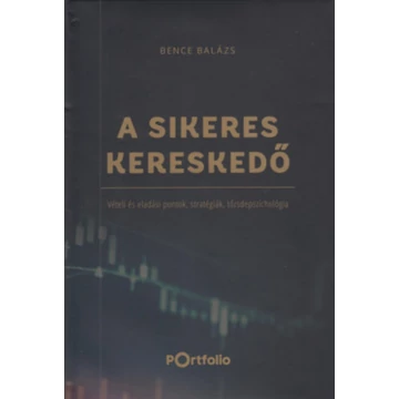 A Sikeres Kereskedő - Vételi és eladási pontok, stratégiák, tőzsdepszichológia - Bence Balázs