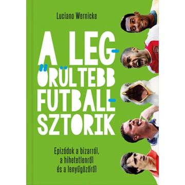 A legőrültebb futballsztorik - Epizódok a bizarról, a hihetetlenről és a lenyűgözőről - Luciano Wernicke