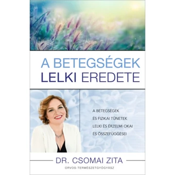 A betegségek lelki eredete - A betegségek és fizikai tünetek lelki és érzelmi okai és összefüggései - Dr. Csomai Zita