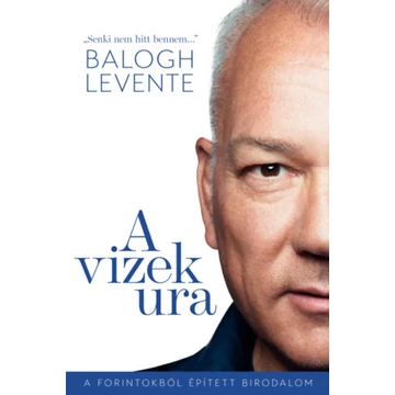 A vizek ura - A forintokból épített birodalom - Balogh Levente