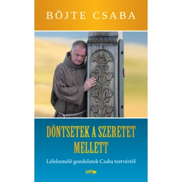 Döntsetek a szeretet mellett - Lélekemelő gondolatok Csaba testvértől - Böjte Csaba