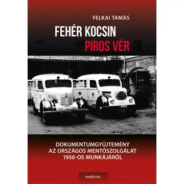 Fehér kocsin piros vér - Dokumentumgyűjtemény az Országos Mentőszolgálat 1956-os munkájáról - Dr. Felkai Tamás