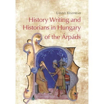 History Writing and Historians in Hungary of the Árpáds - Veszprémy László