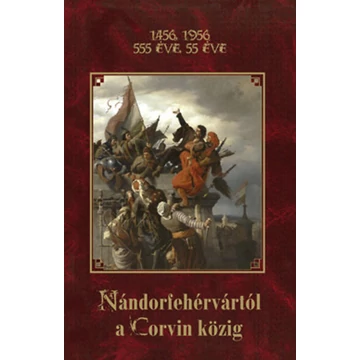 Nándorfehérvártól a Corvin Közig - 1456, 1956 - 555 ÉVE, 55 ÉVE