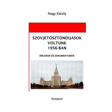 Szovjetösztöndíjasok voltunk 1956-ban - Emlékek és dokumentumok - Nagy Károly